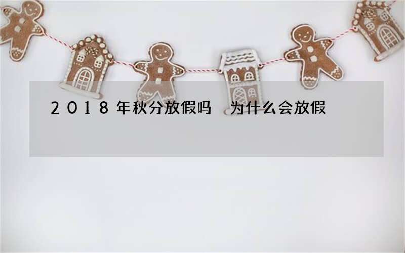 2018年秋分放假吗 为什么会放假